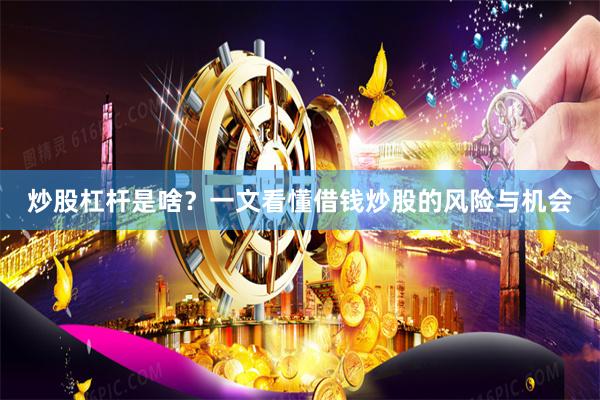 炒股杠杆是啥？一文看懂借钱炒股的风险与机会