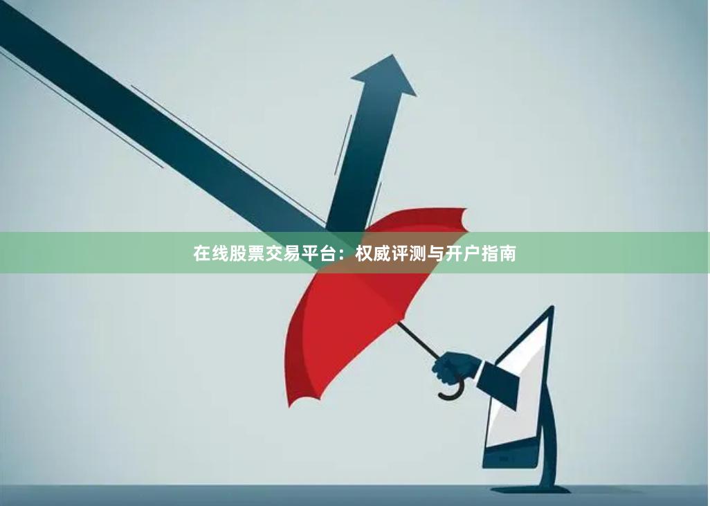 在线股票交易平台：权威评测与开户指南