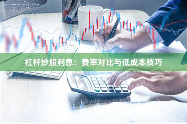 杠杆炒股利息：费率对比与低成本技巧