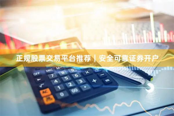 正规股票交易平台推荐｜安全可靠证券开户