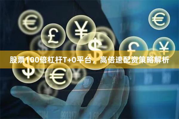 股票100倍杠杆T+0平台，高倍速配资策略解析