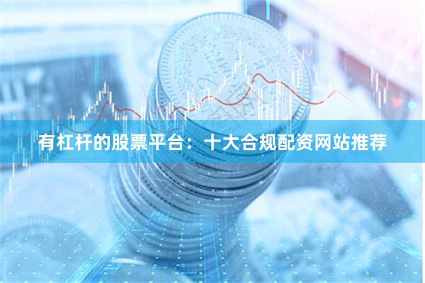 有杠杆的股票平台：十大合规配资网站推荐