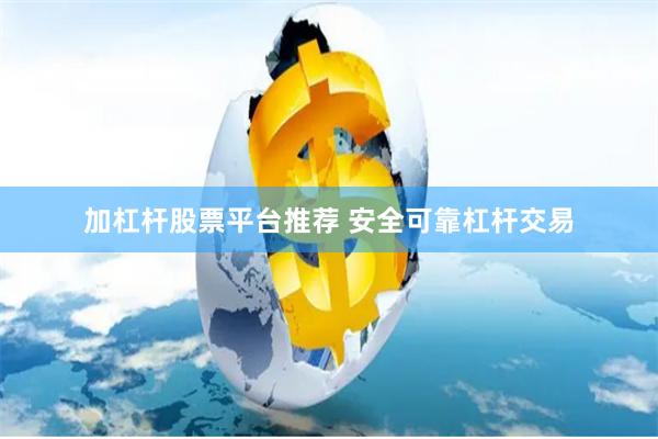 加杠杆股票平台推荐 安全可靠杠杆交易