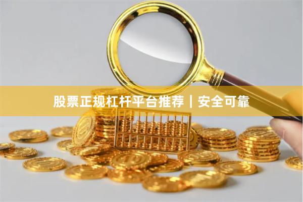 股票正规杠杆平台推荐｜安全可靠
