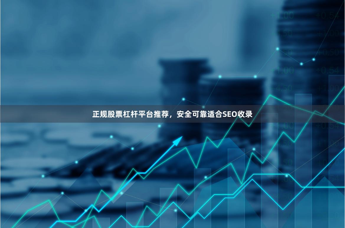 正规股票杠杆平台推荐，安全可靠适合SEO收录