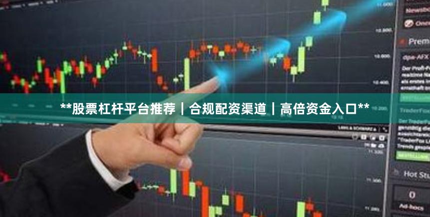 **股票杠杆平台推荐｜合规配资渠道｜高倍资金入口**