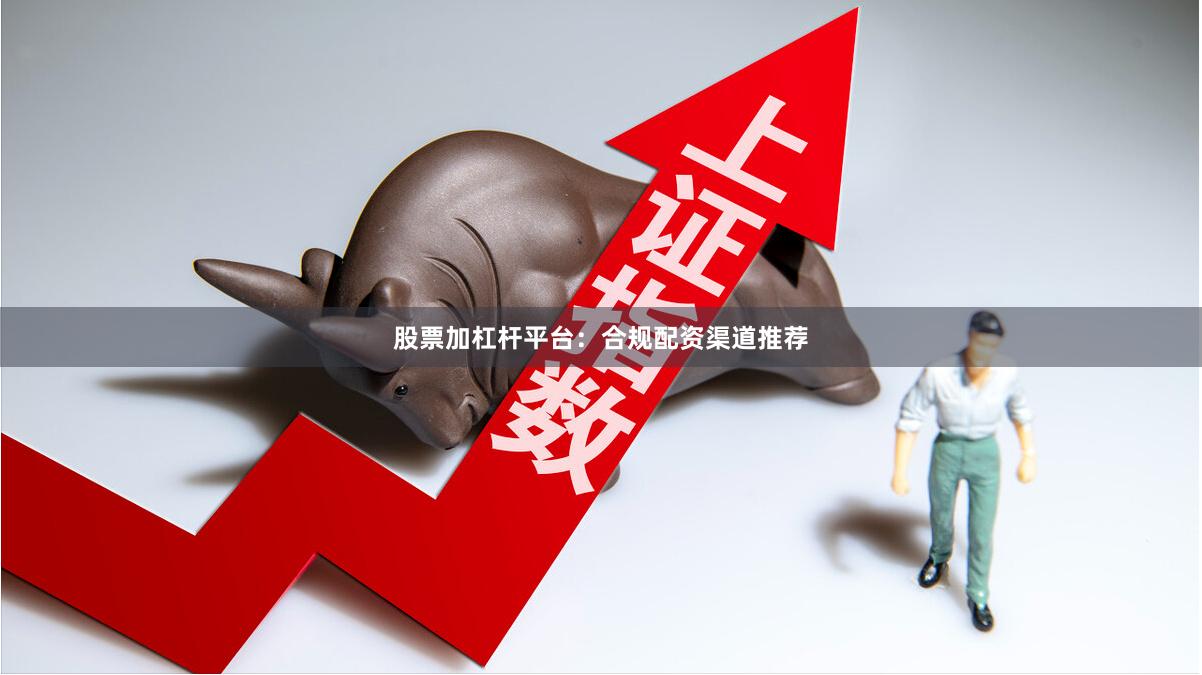 股票加杠杆平台：合规配资渠道推荐