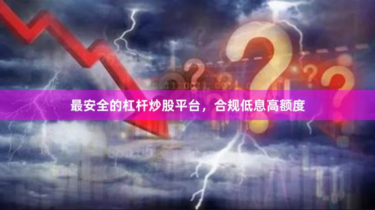 最安全的杠杆炒股平台，合规低息高额度