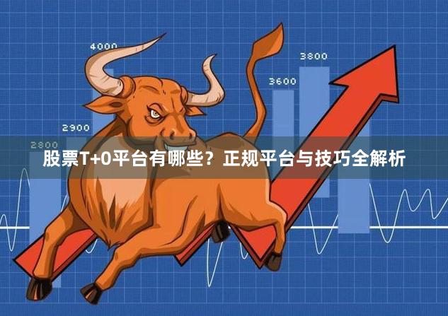 股票T+0平台有哪些？正规平台与技巧全解析