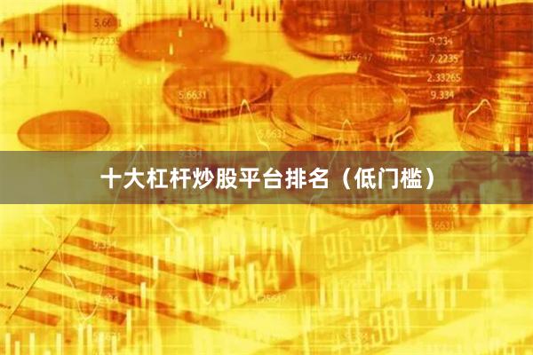 十大杠杆炒股平台排名（低门槛）