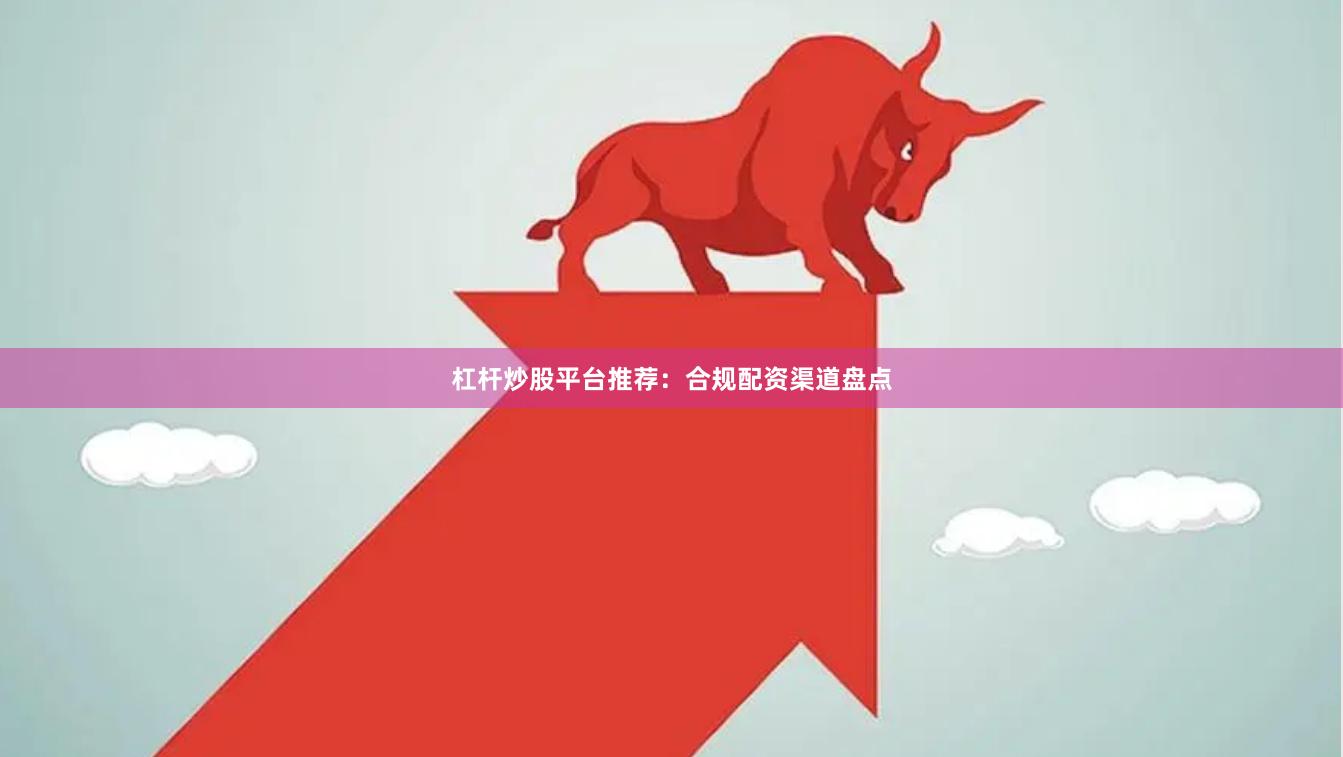 杠杆炒股平台推荐：合规配资渠道盘点