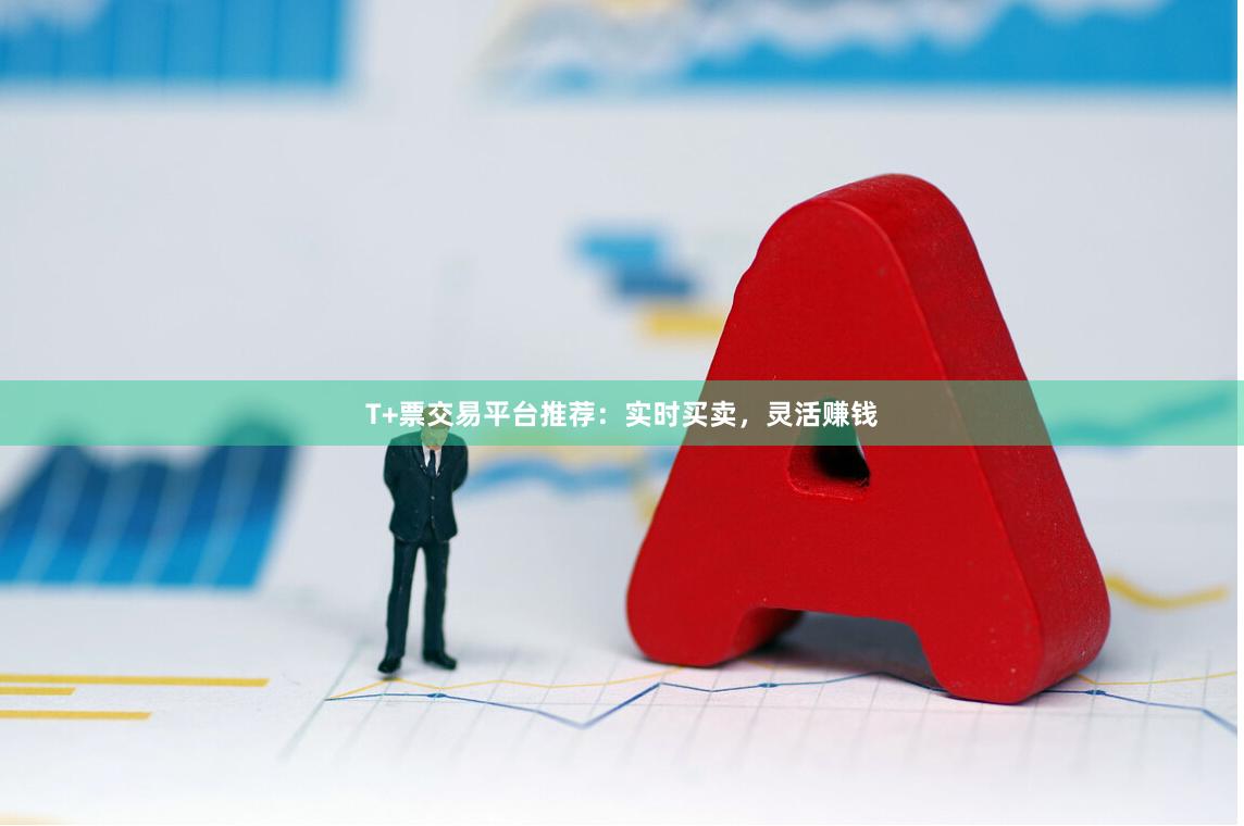 T+票交易平台推荐：实时买卖，灵活赚钱
