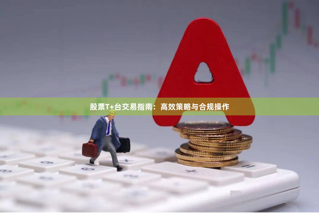 股票T+台交易指南：高效策略与合规操作