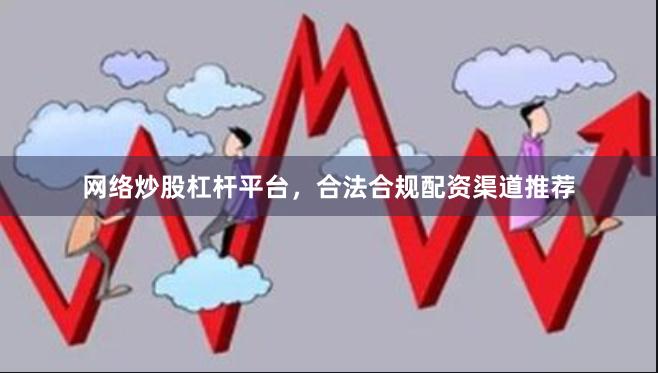 网络炒股杠杆平台，合法合规配资渠道推荐
