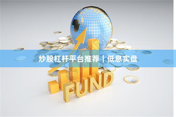 炒股杠杆平台推荐｜低息实盘