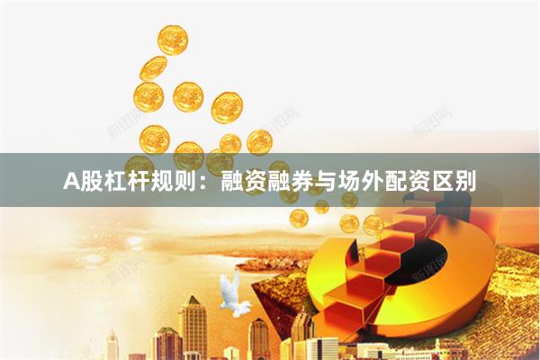 A股杠杆规则：融资融券与场外配资区别